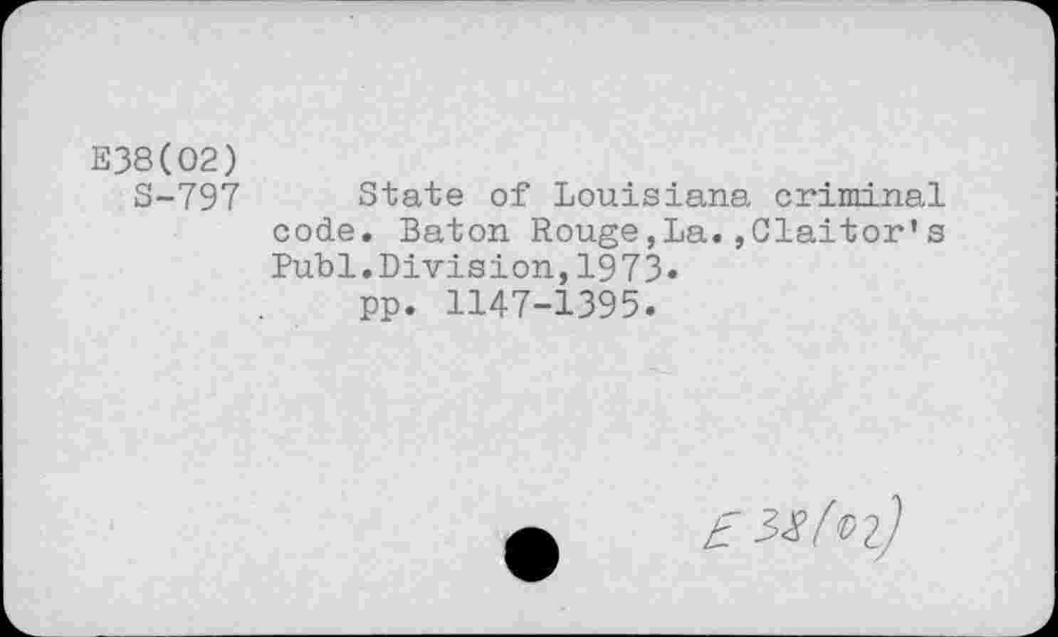 ﻿E38(O2)
S-797 State of Louisiana criminal code. Baton Rouge,La.,Claitor*s Publ.Division,1973« pp. 1147-1395.